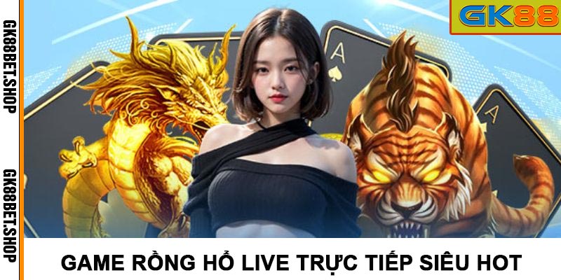 Sảnh live game rồng hổ trực tiếp siêu hấp dẫn